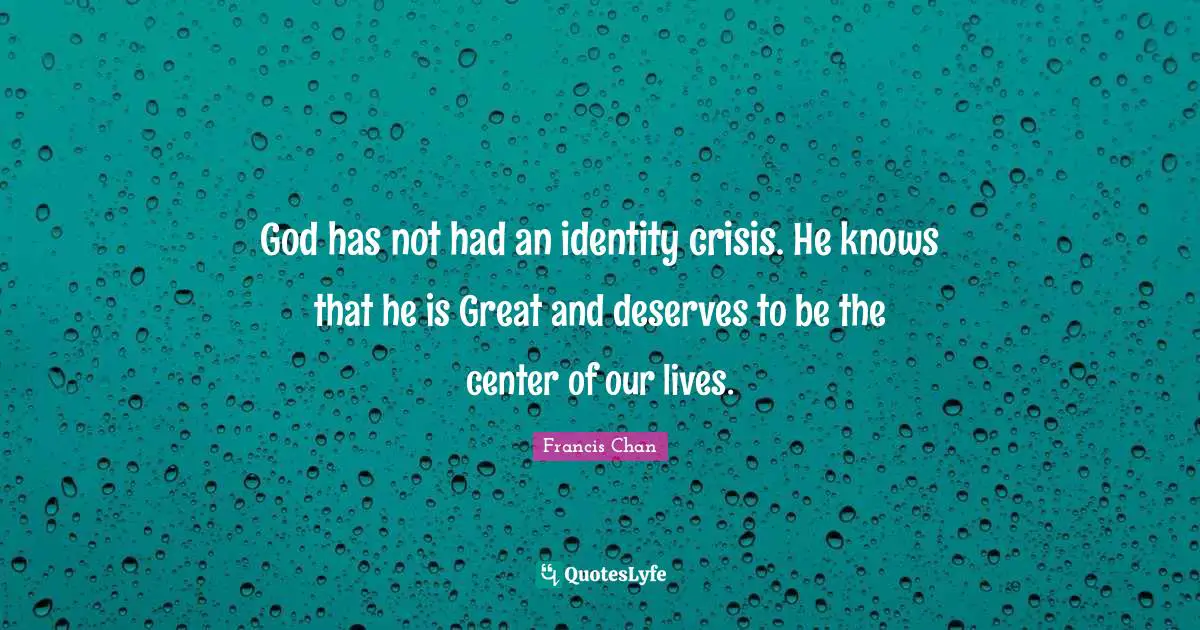 God has not had an identity crisis. He knows that he is Great and deserves to be the center of our lives.