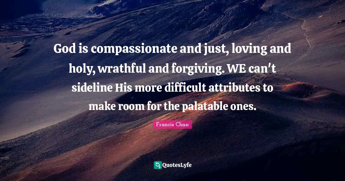 God is compassionate and just, loving and holy, wrathful and forgiving. WE can't sideline His more difficult attributes to make room for the palatable ones.