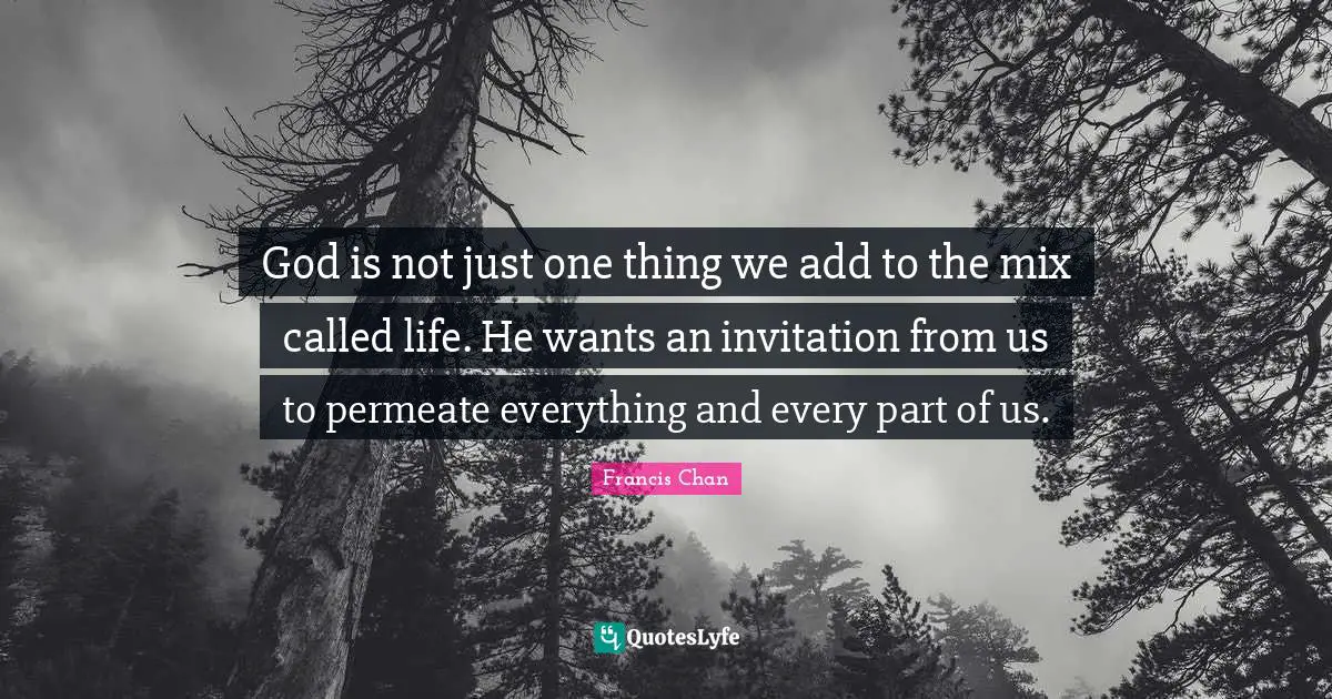 God is not just one thing we add to the mix called life. He wants an invitation from us to permeate everything and every part of us.