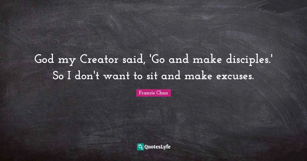 God my Creator said, 'Go and make disciples.' So I don't want to sit and make excuses.
