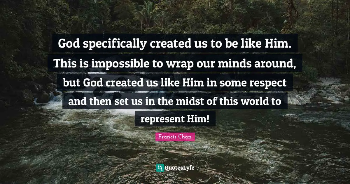 God specifically created us to be like Him. This is impossible to wrap our minds around, but God created us like Him in some respect and then set us in the midst of this world to represent Him!