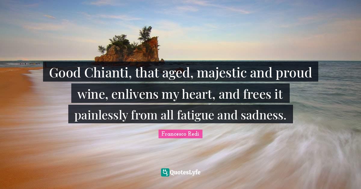 Good Chianti, that aged, majestic and proud wine, enlivens my heart, and frees it painlessly from all fatigue and sadness.