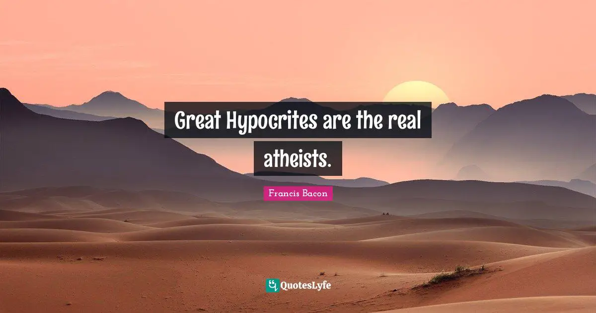 Great Hypocrites are the real atheists.