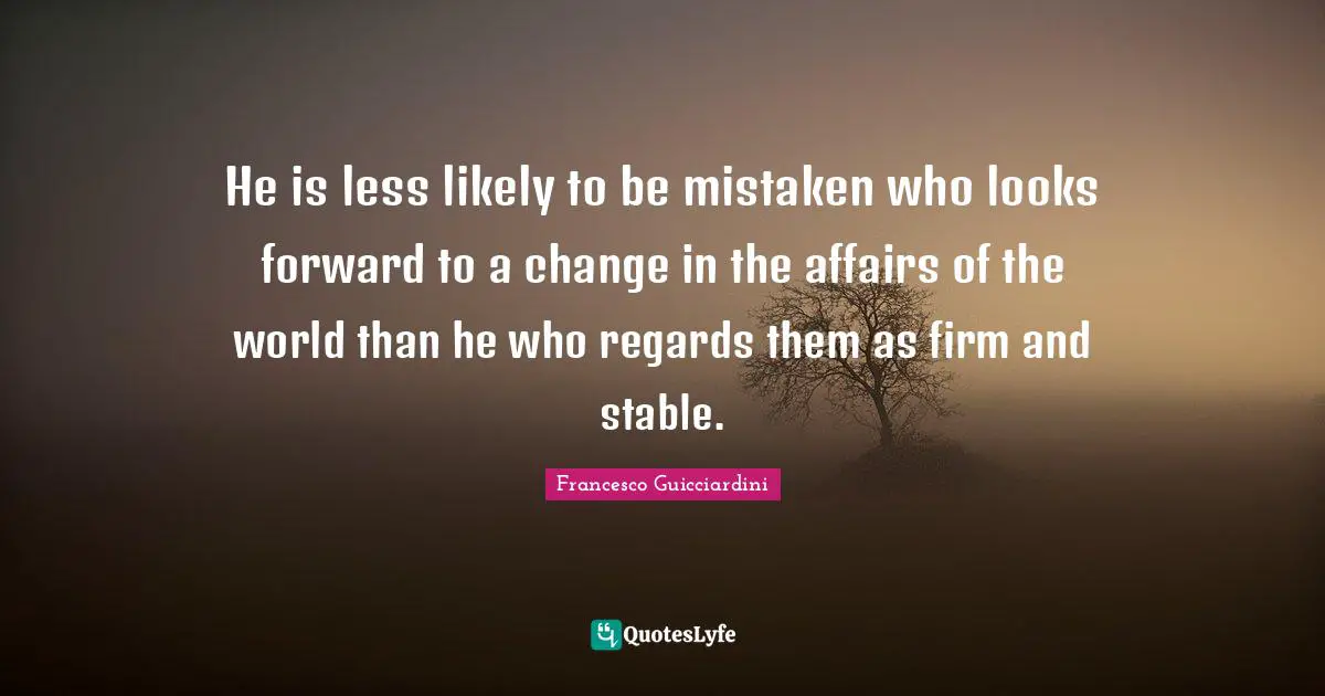 He is less likely to be mistaken who looks forward to a change in the affairs of the world than he who regards them as firm and stable.