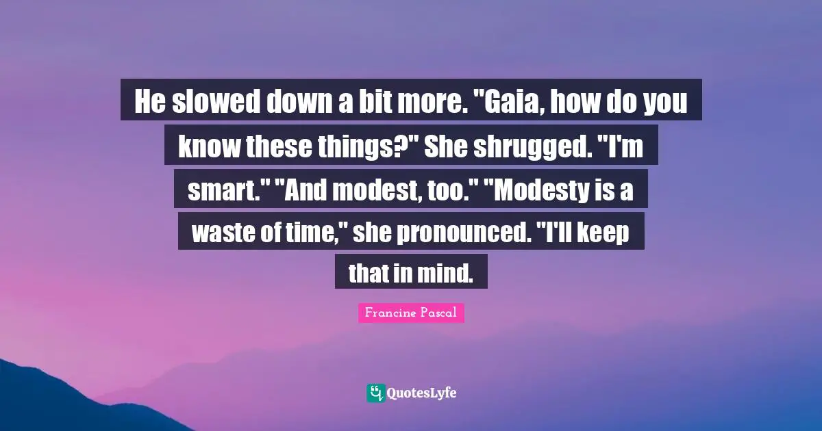 He slowed down a bit more. "Gaia, how do you know these things?" She shrugged. "I'm smart." "And modest, too." "Modesty is a waste of time," she pronounced. "I'll keep that in mind.