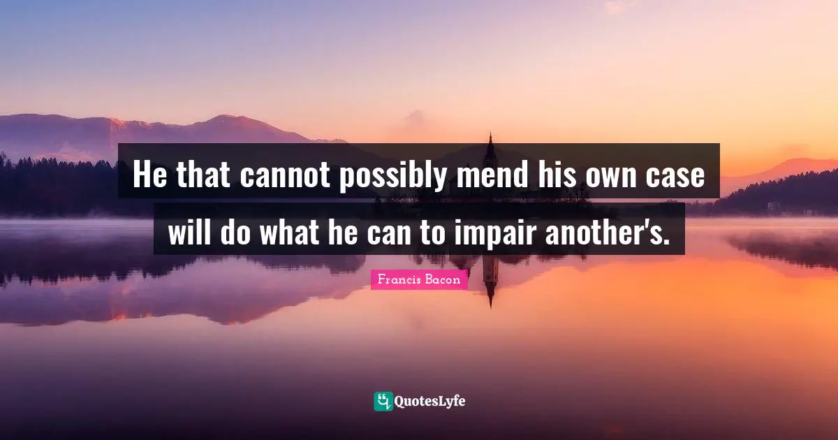 He that cannot possibly mend his own case will do what he can to impair another's.
