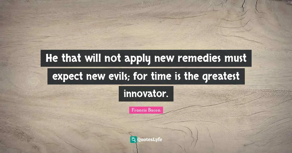 He that will not apply new remedies must expect new evils; for time is the greatest innovator.