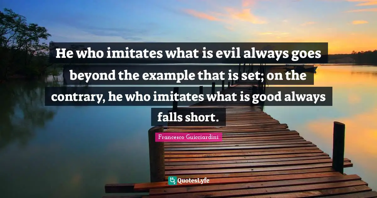 He who imitates what is evil always goes beyond the example that is set; on the contrary, he who imitates what is good always falls short.