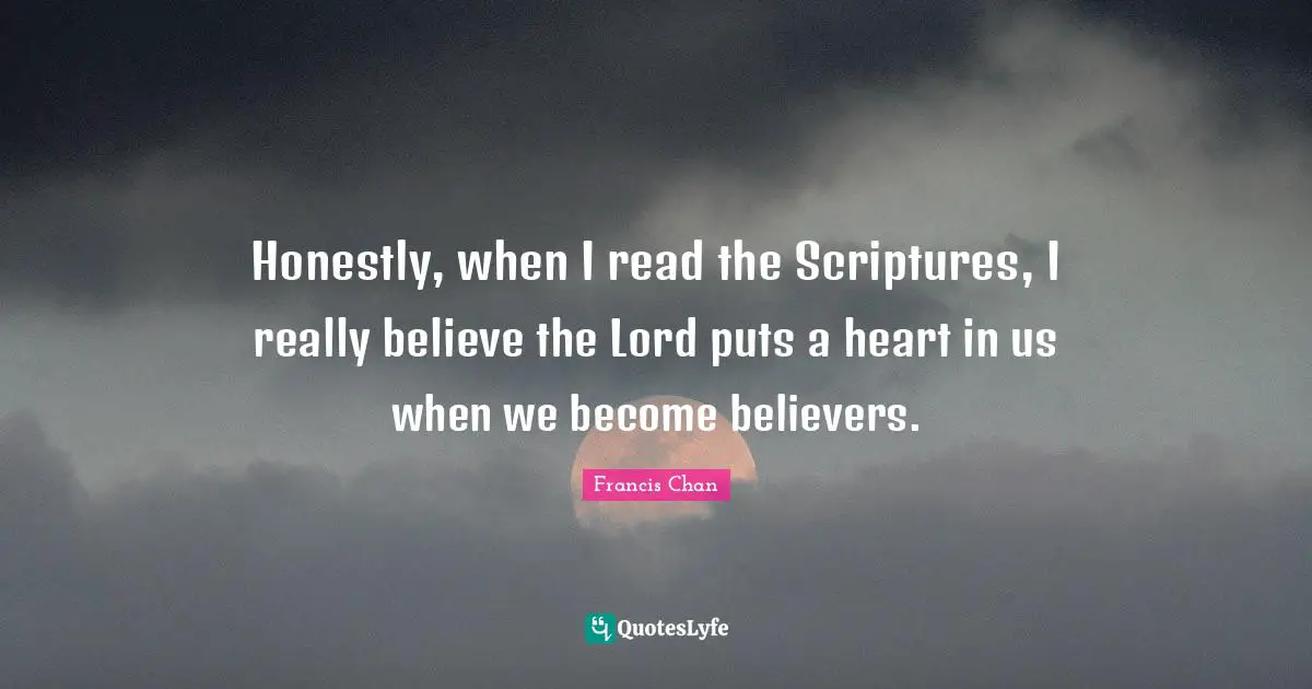 Honestly, when I read the Scriptures, I really believe the Lord puts a heart in us when we become believers.