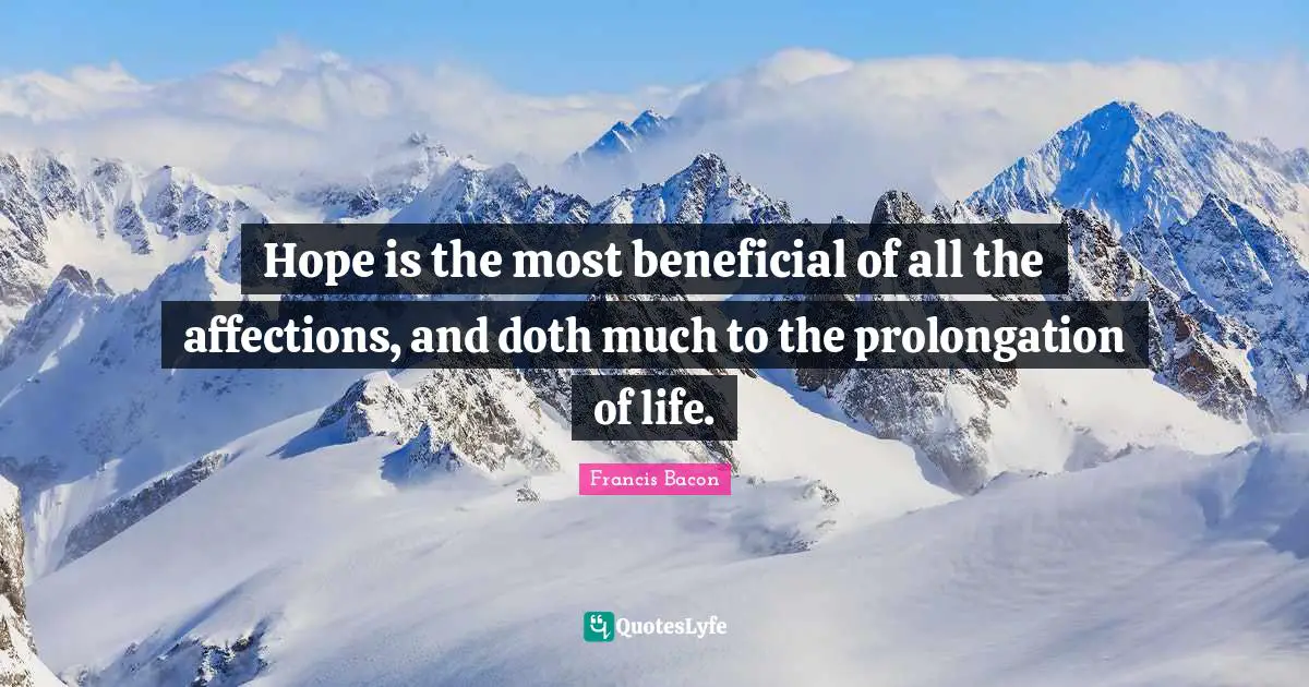 Hope is the most beneficial of all the affections, and doth much to the prolongation of life.
