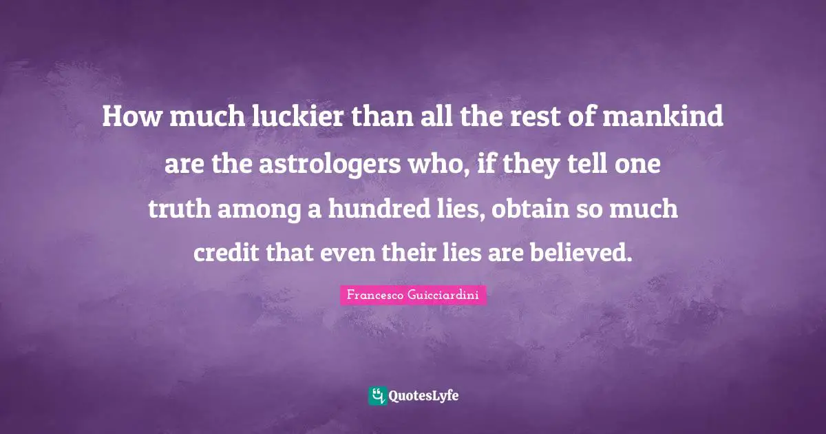 How much luckier than all the rest of mankind are the astrologers who, if they tell one truth among a hundred lies, obtain so much credit that even their lies are believed.