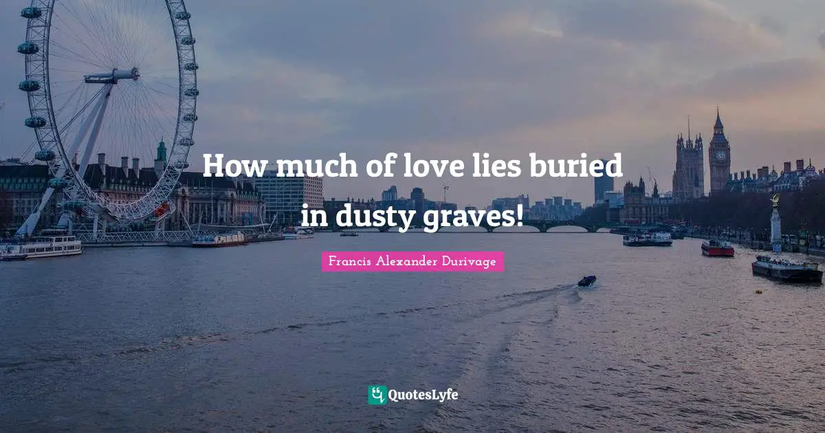 How much of love lies buried in dusty graves!