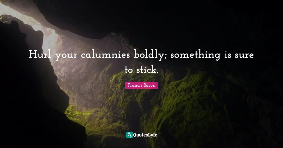 Hurl your calumnies boldly; something is sure to stick.