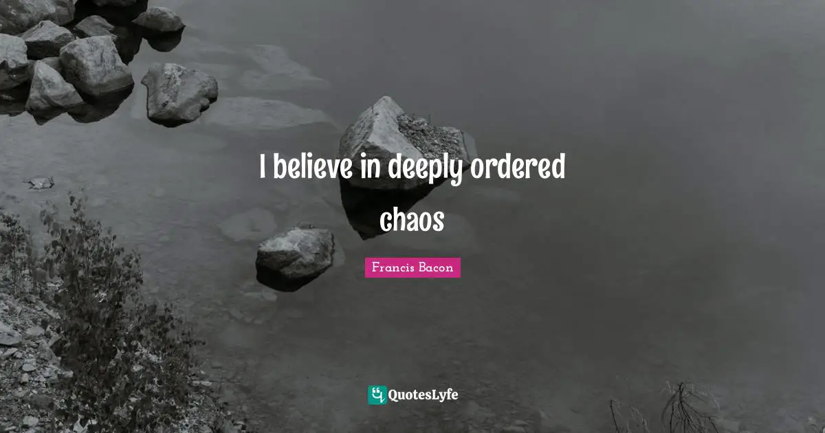 I believe in deeply ordered chaos