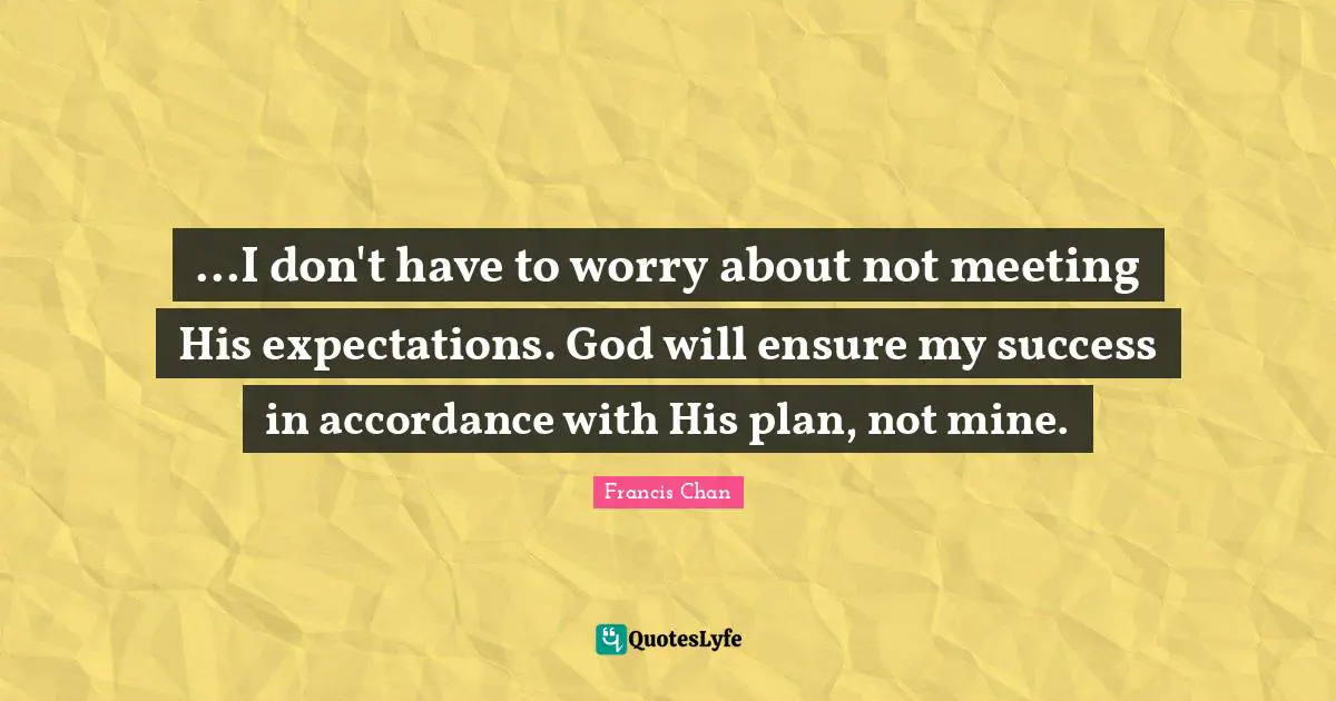 ...I don't have to worry about not meeting His expectations. God will ensure my success in accordance with His plan, not mine.