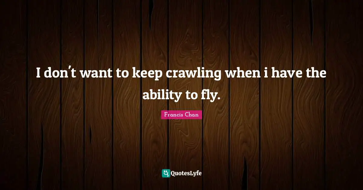 I don't want to keep crawling when i have the ability to fly.