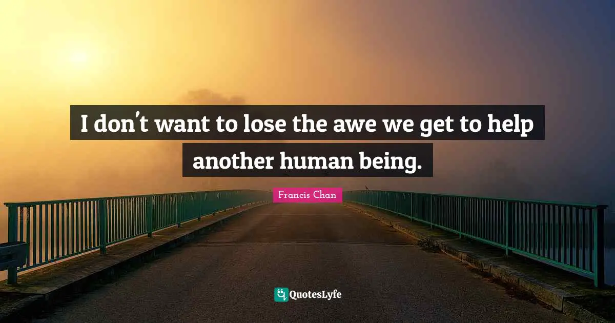 I don't want to lose the awe we get to help another human being.
