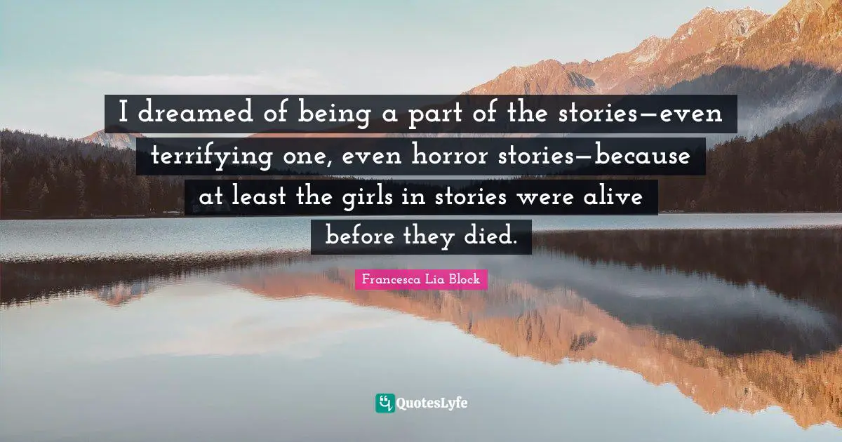 Francesca Lia Block Quotes: "I dreamed of being a part of the stories—even terrifying one, even horror stories—because at least the girls in stories were alive before they died."