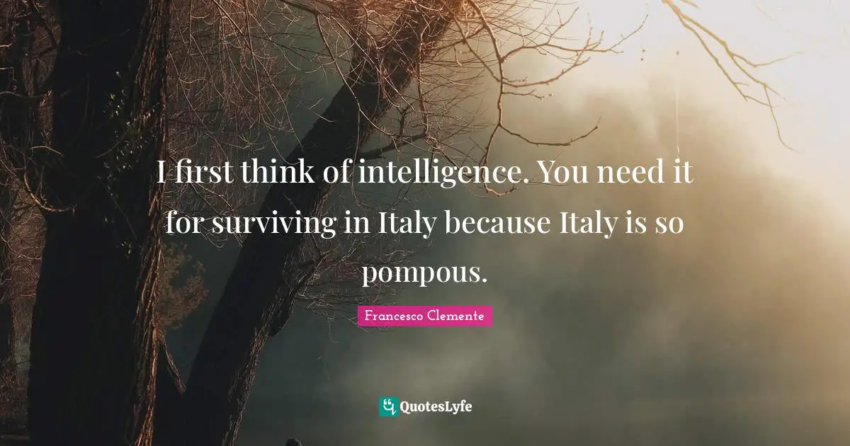 I first think of intelligence. You need it for surviving in Italy because Italy is so pompous.