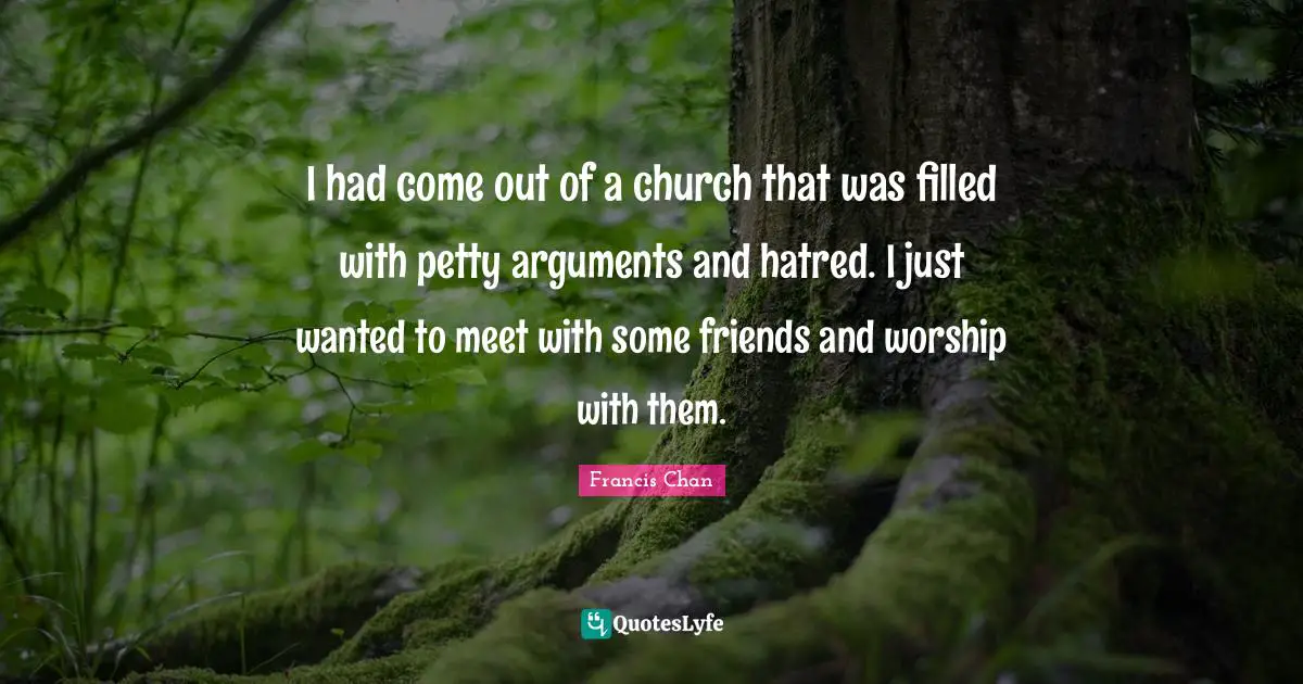I had come out of a church that was filled with petty arguments and hatred. I just wanted to meet with some friends and worship with them.