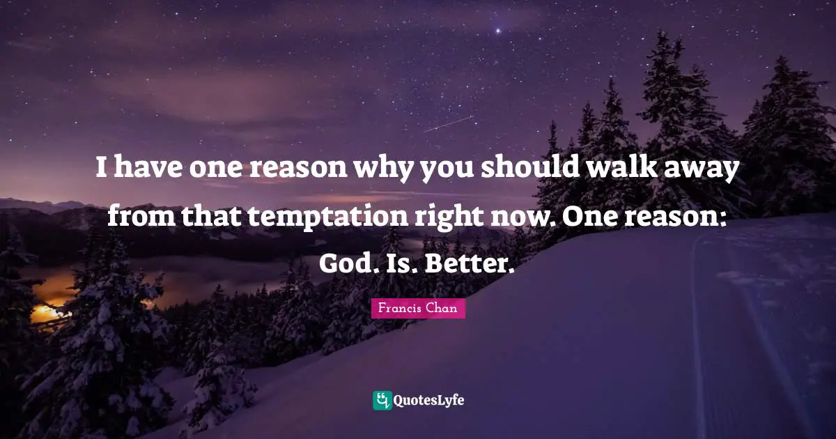 I have one reason why you should walk away from that temptation right now. One reason: God. Is. Better.