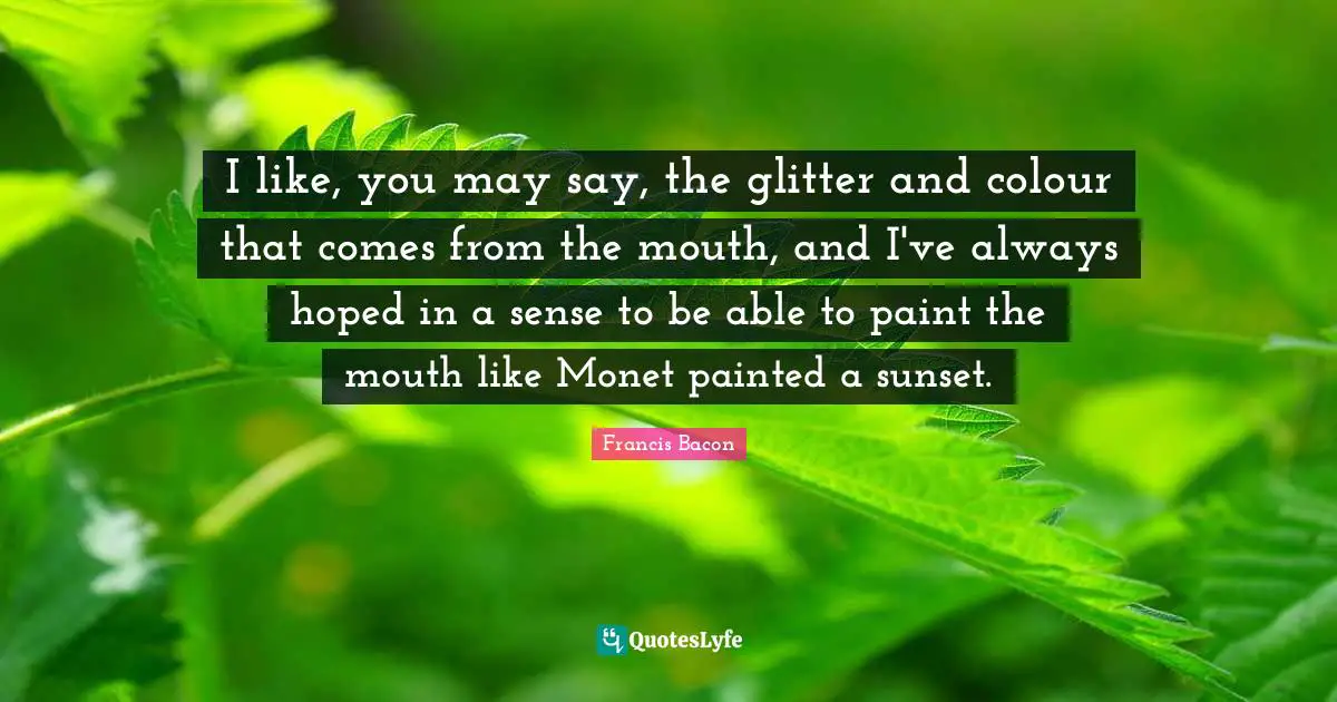 Glitter Quotes: "I like, you may say, the glitter and colour that comes from the mouth, and I've always hoped in a sense to be able to paint the mouth like Monet painted a sunset."