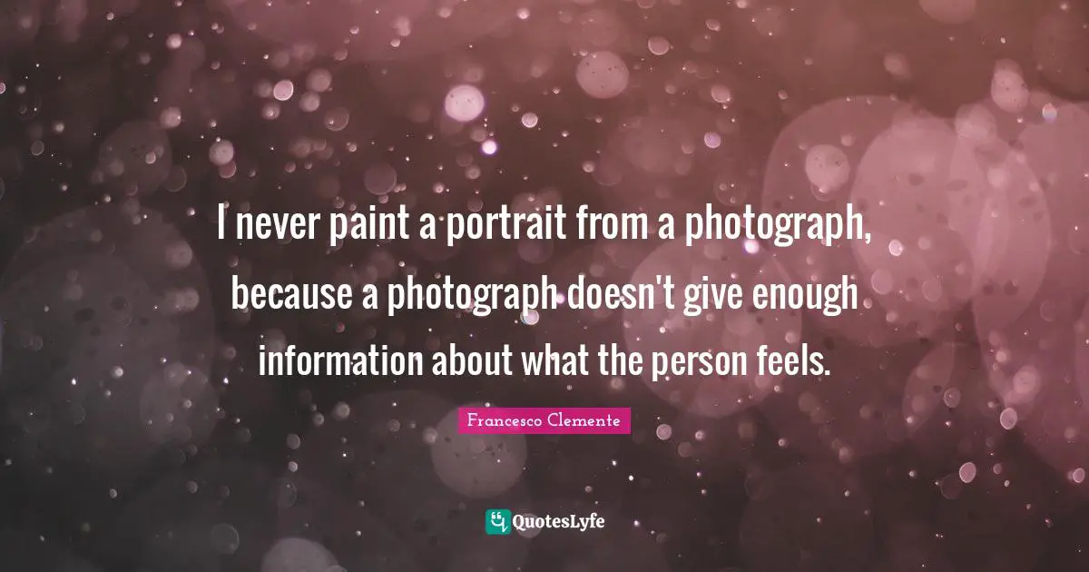 I never paint a portrait from a photograph, because a photograph doesn't give enough information about what the person feels.