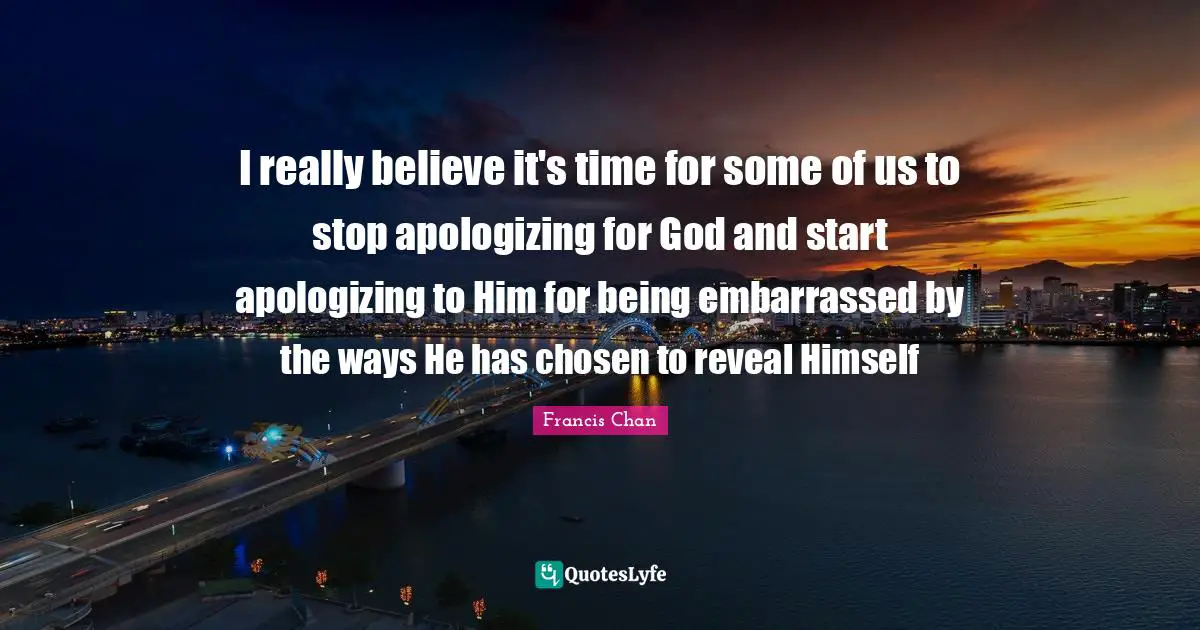 I really believe it's time for some of us to stop apologizing for God and start apologizing to Him for being embarrassed by the ways He has chosen to reveal Himself