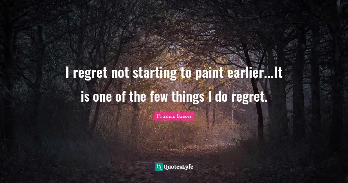 I regret not starting to paint earlier...It is one of the few things I do regret.