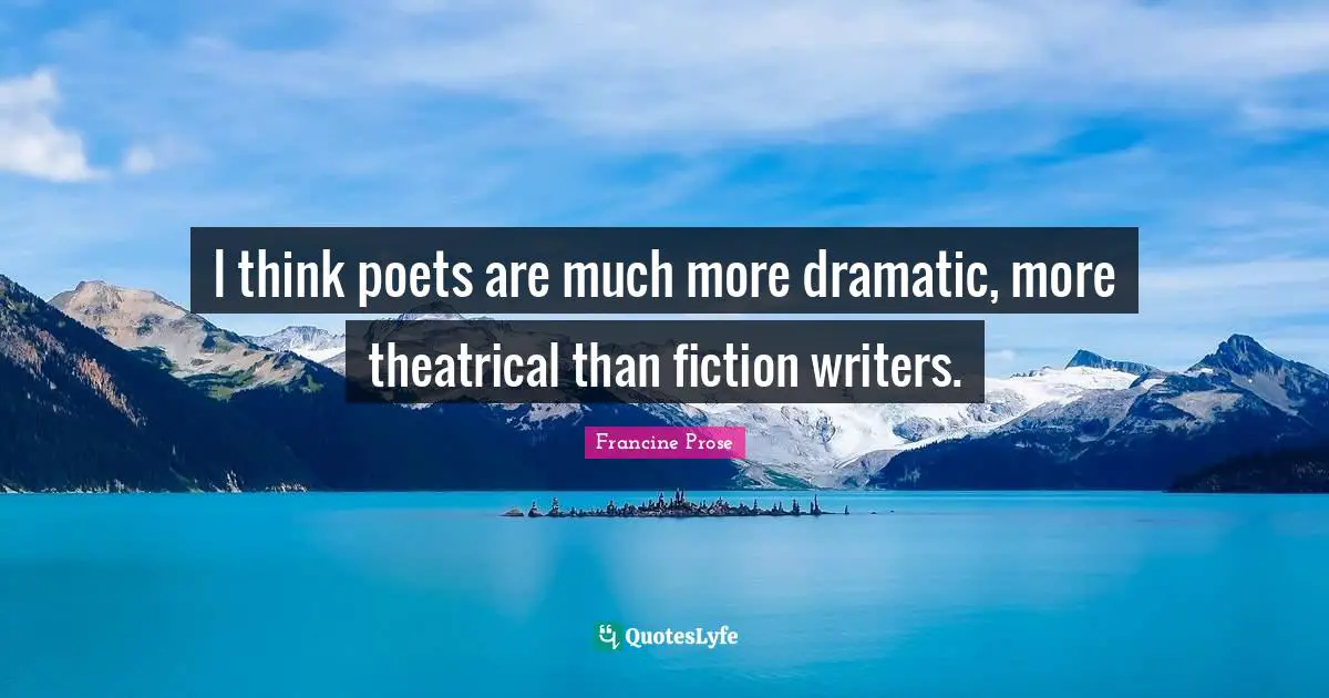 I think poets are much more dramatic, more theatrical than fiction writers.