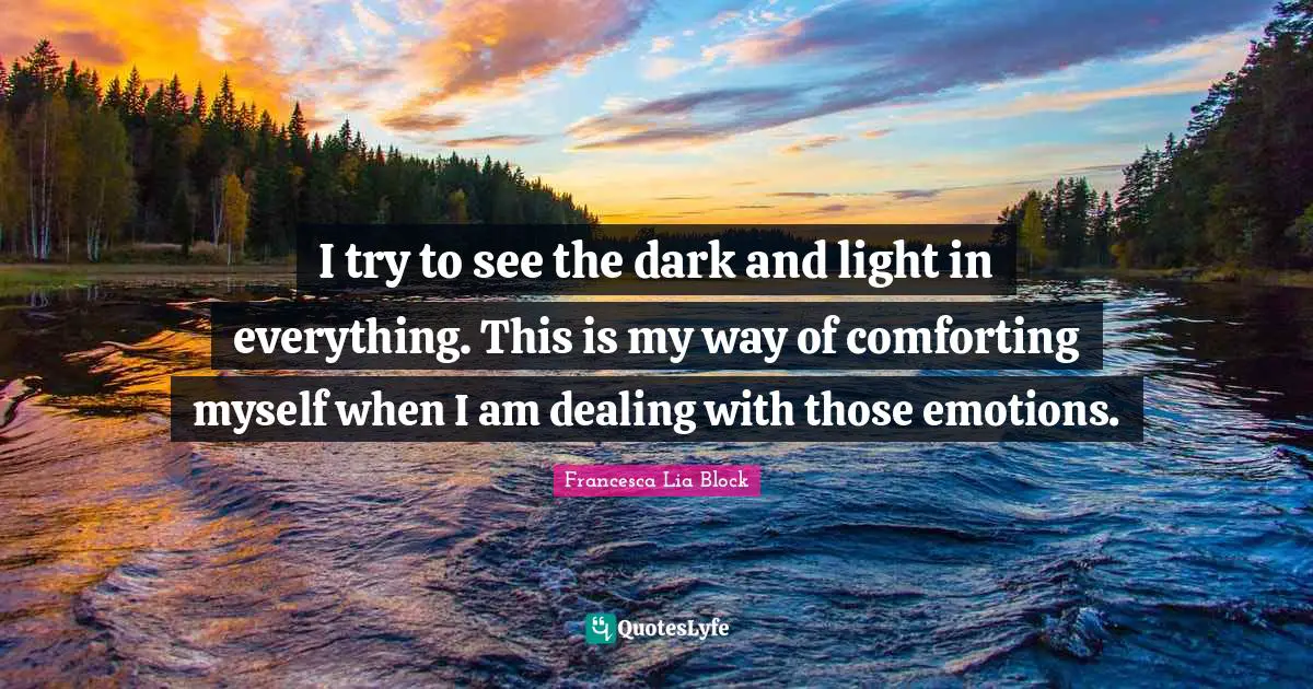 Francesca Lia Block Quotes: "I try to see the dark and light in everything. This is my way of comforting myself when I am dealing with those emotions."