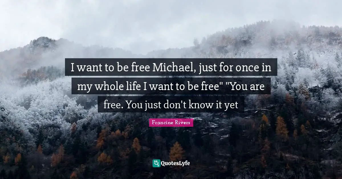 I want to be free Michael, just for once in my whole life I want to be free" "You are free. You just don't know it yet