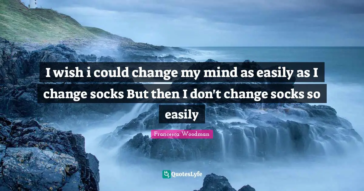 I wish i could change my mind as easily as I change socks But then I don't change socks so easily