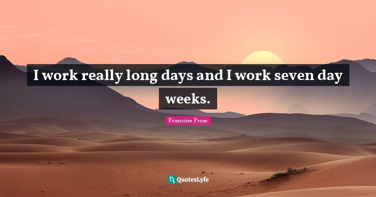 Really Long Quotes: "I work really long days and I work seven day weeks."