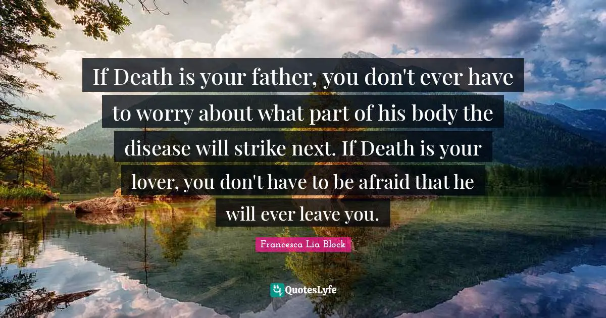 Francesca Lia Block Quotes: "If Death is your father, you don't ever have to worry about what part of his body the disease will strike next. If Death is your lover, you don't have to be afraid that he will ever leave you."