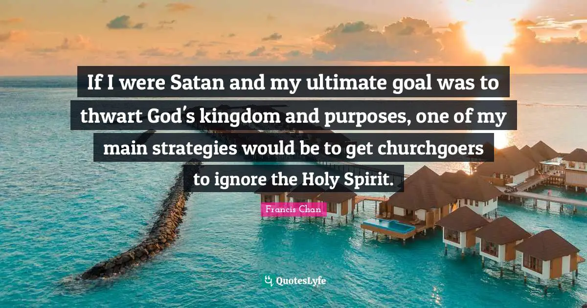 Ultimate Goal Quotes: "If I were Satan and my ultimate goal was to thwart God's kingdom and purposes, one of my main strategies would be to get churchgoers to ignore the Holy Spirit."