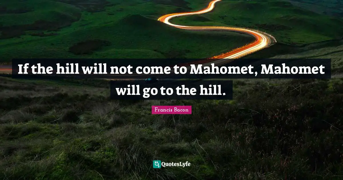 If the hill will not come to Mahomet, Mahomet will go to the hill.