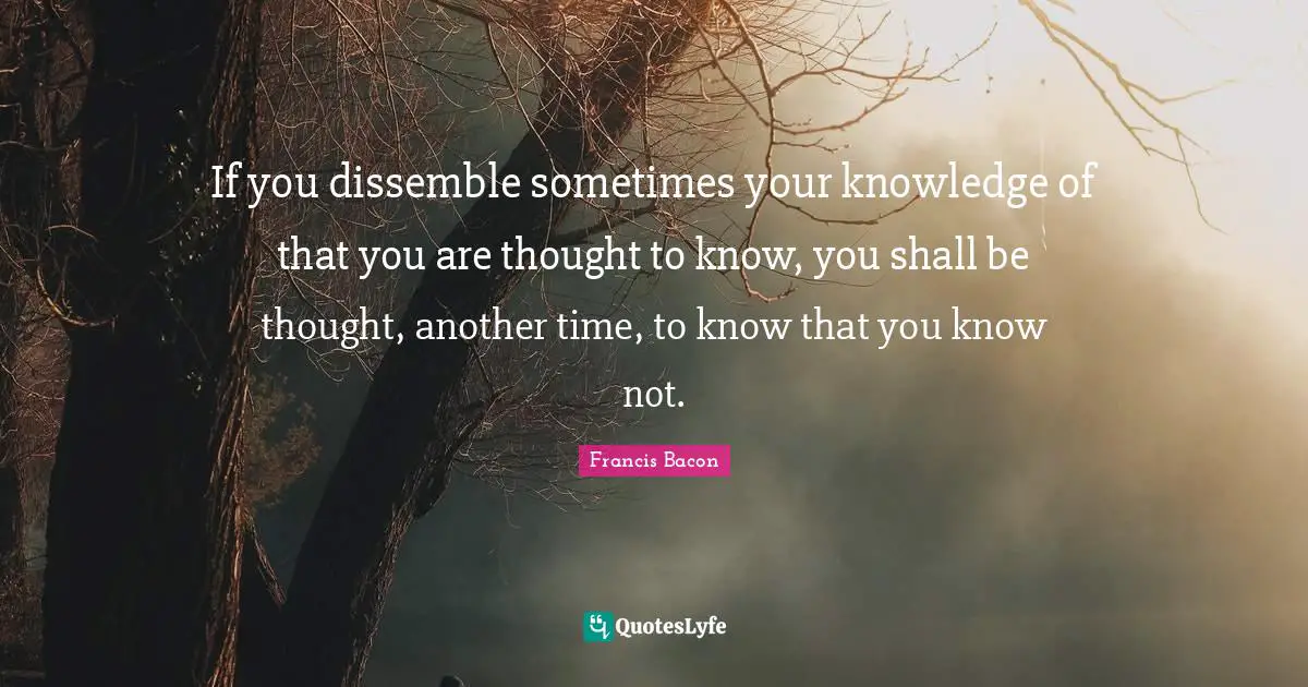 If you dissemble sometimes your knowledge of that you are thought to know, you shall be thought, another time, to know that you know not.