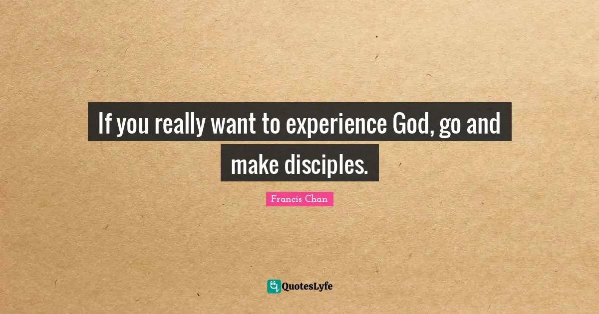 If you really want to experience God, go and make disciples.