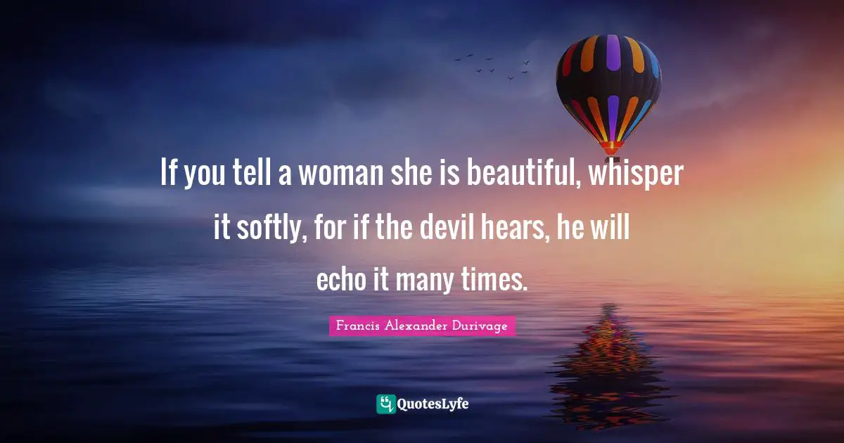 If you tell a woman she is beautiful, whisper it softly, for if the devil hears, he will echo it many times.