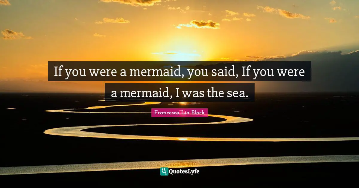 Francesca Lia Block Quotes: "If you were a mermaid, you said, If you were a mermaid, I was the sea."