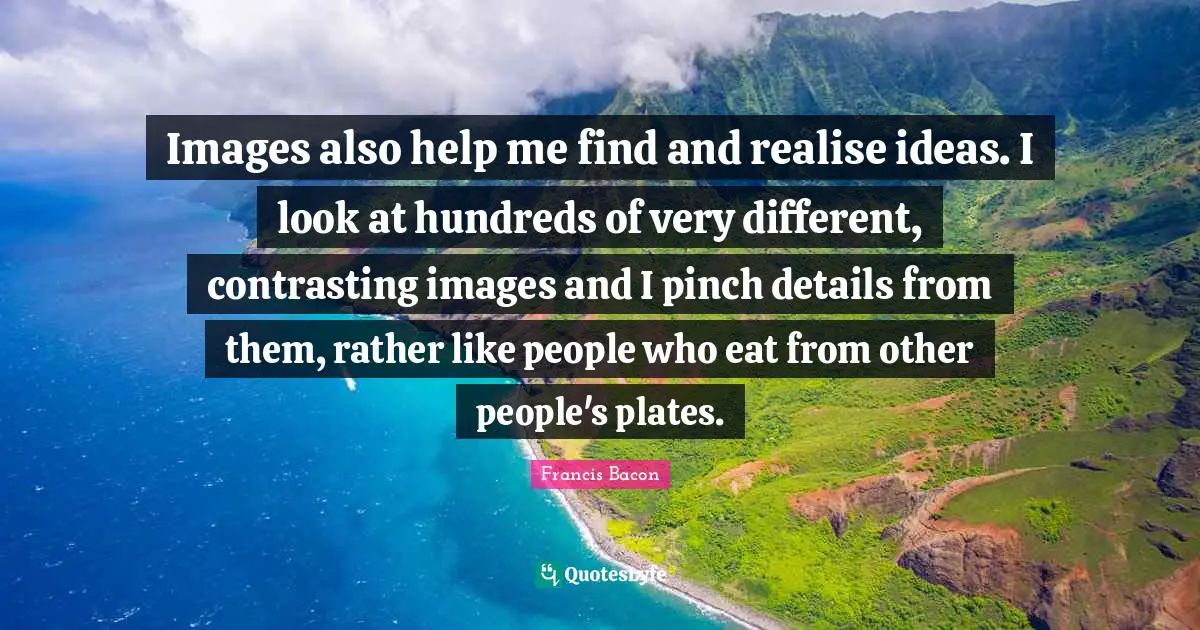 Images also help me find and realise ideas. I look at hundreds of very different, contrasting images and I pinch details from them, rather like people who eat from other people's plates.