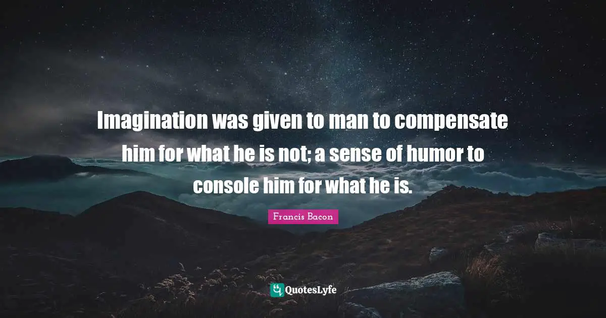 Imagination was given to man to compensate him for what he is not; a sense of humor to console him for what he is.