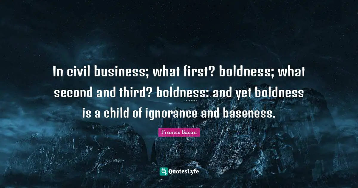 Baseness Quotes: "In civil business; what first? boldness; what second and third? boldness: and yet boldness is a child of ignorance and baseness."