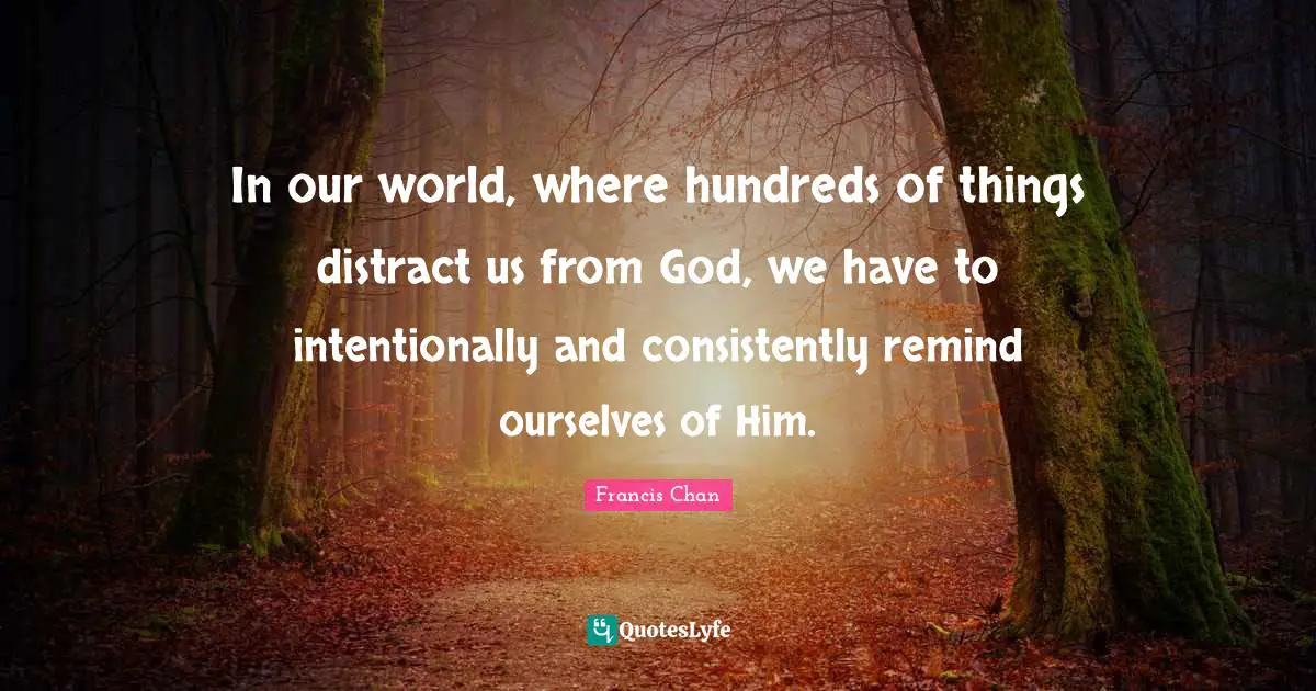 In our world, where hundreds of things distract us from God, we have to intentionally and consistently remind ourselves of Him.