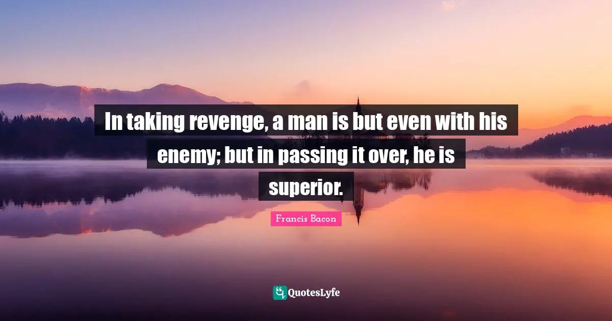 In taking revenge, a man is but even with his enemy; but in passing it over, he is superior.