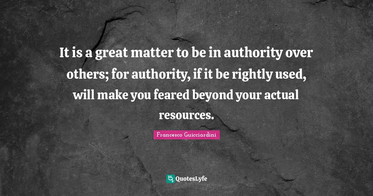 It is a great matter to be in authority over others; for authority, if it be rightly used, will make you feared beyond your actual resources.