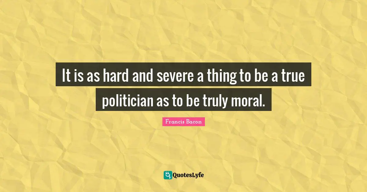 It is as hard and severe a thing to be a true politician as to be truly moral.