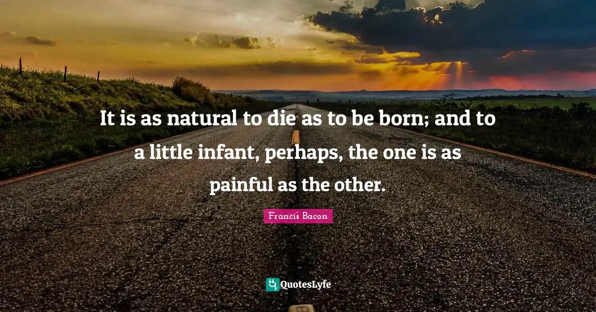 It is as natural to die as to be born; and to a little infant, perhaps, the one is as painful as the other.