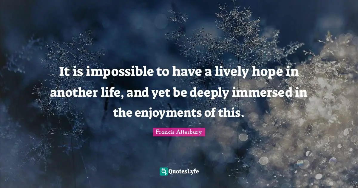 It is impossible to have a lively hope in another life, and yet be deeply immersed in the enjoyments of this.